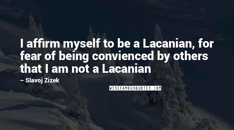 Slavoj Zizek Quotes: I affirm myself to be a Lacanian, for fear of being convienced by others that I am not a Lacanian