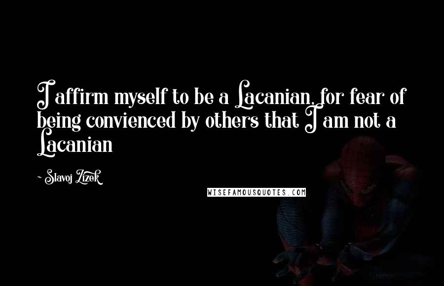 Slavoj Zizek Quotes: I affirm myself to be a Lacanian, for fear of being convienced by others that I am not a Lacanian