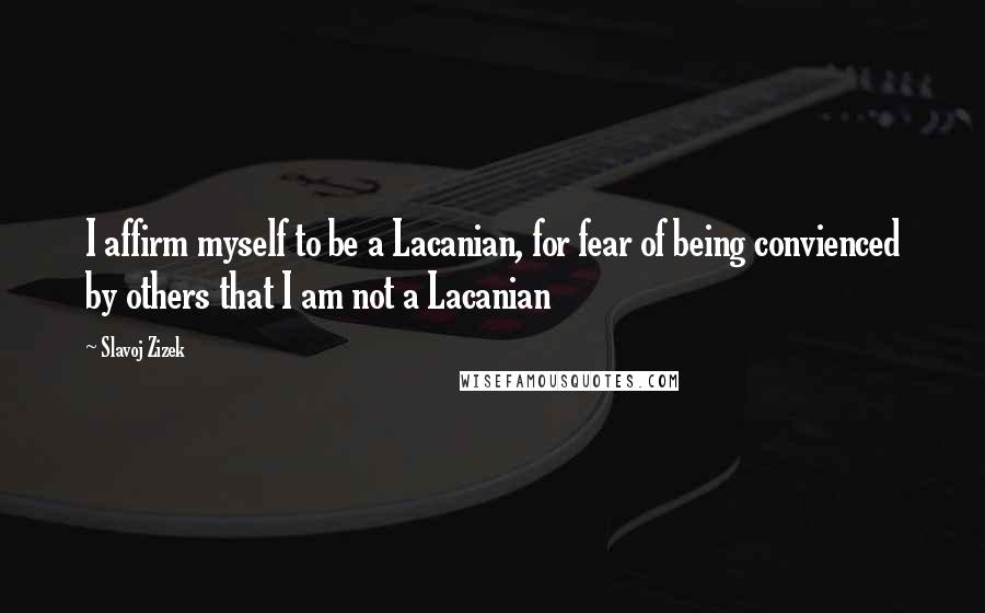 Slavoj Zizek Quotes: I affirm myself to be a Lacanian, for fear of being convienced by others that I am not a Lacanian