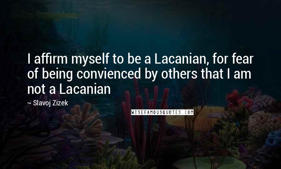 Slavoj Zizek Quotes: I affirm myself to be a Lacanian, for fear of being convienced by others that I am not a Lacanian