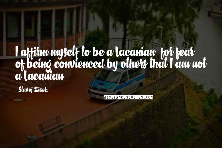 Slavoj Zizek Quotes: I affirm myself to be a Lacanian, for fear of being convienced by others that I am not a Lacanian