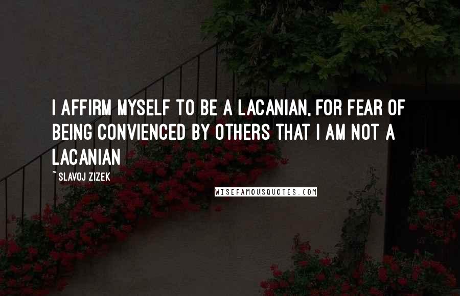 Slavoj Zizek Quotes: I affirm myself to be a Lacanian, for fear of being convienced by others that I am not a Lacanian