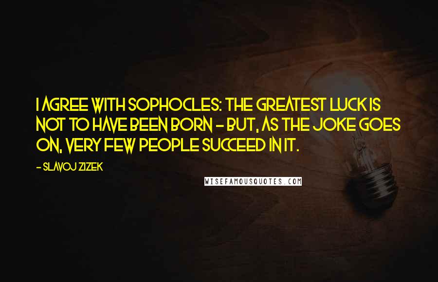 Slavoj Zizek Quotes: I agree with Sophocles: the greatest luck is not to have been born - but, as the joke goes on, very few people succeed in it.