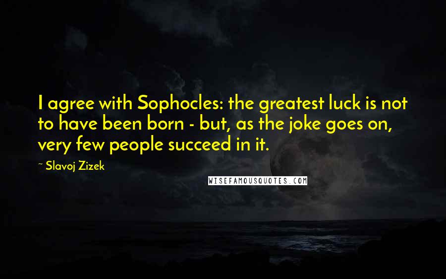 Slavoj Zizek Quotes: I agree with Sophocles: the greatest luck is not to have been born - but, as the joke goes on, very few people succeed in it.