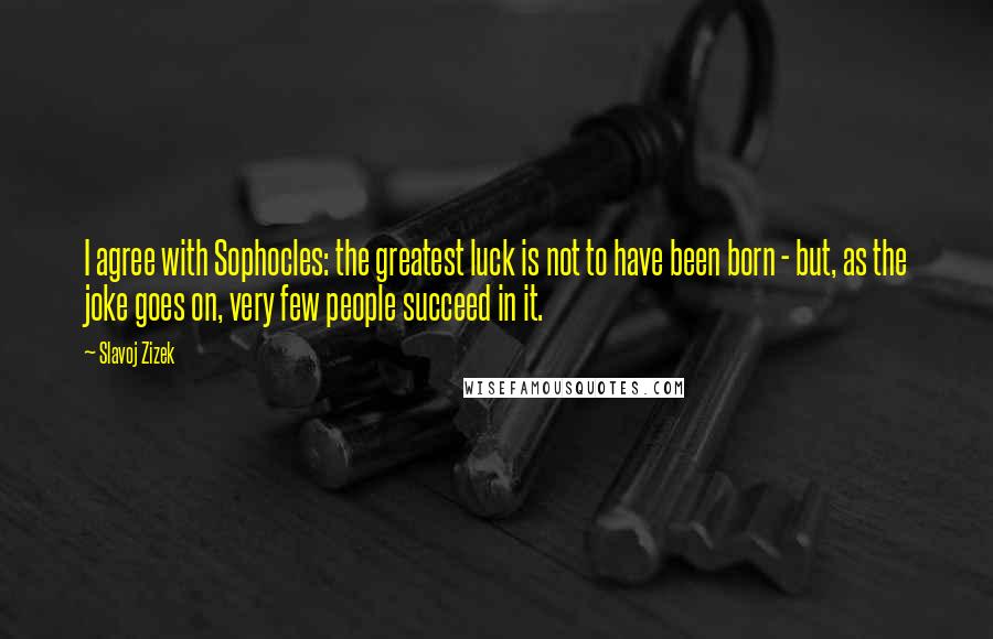 Slavoj Zizek Quotes: I agree with Sophocles: the greatest luck is not to have been born - but, as the joke goes on, very few people succeed in it.