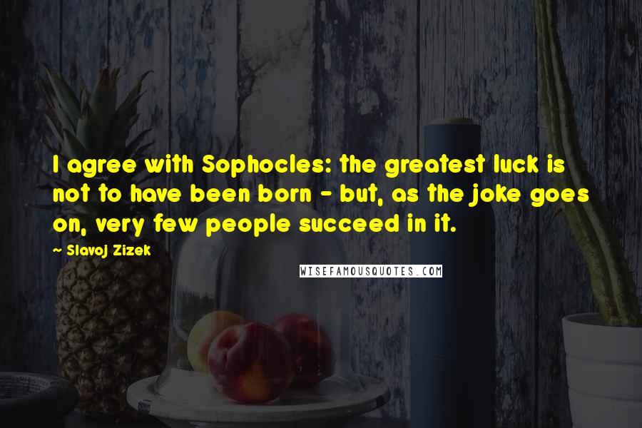 Slavoj Zizek Quotes: I agree with Sophocles: the greatest luck is not to have been born - but, as the joke goes on, very few people succeed in it.