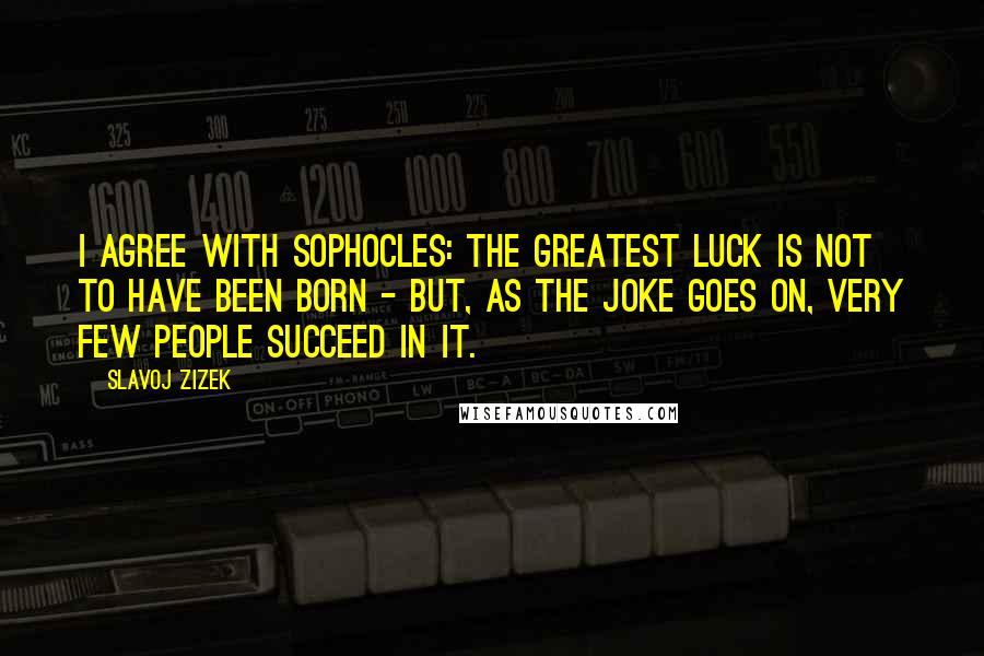 Slavoj Zizek Quotes: I agree with Sophocles: the greatest luck is not to have been born - but, as the joke goes on, very few people succeed in it.