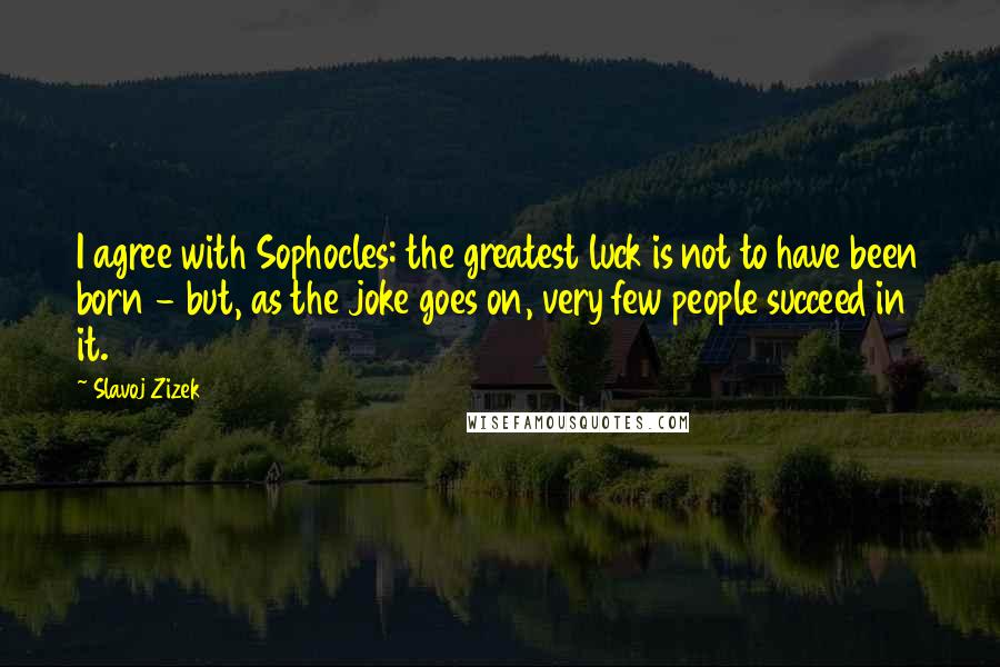 Slavoj Zizek Quotes: I agree with Sophocles: the greatest luck is not to have been born - but, as the joke goes on, very few people succeed in it.