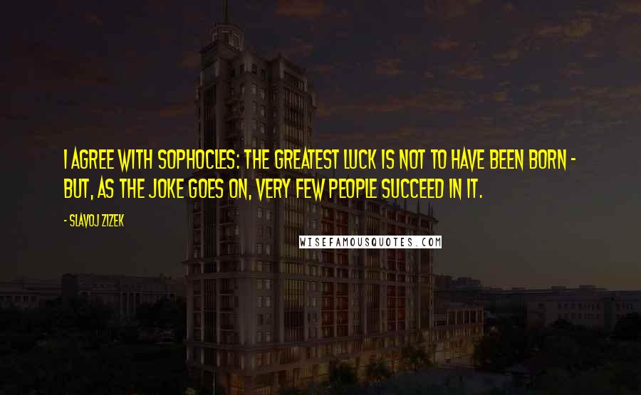 Slavoj Zizek Quotes: I agree with Sophocles: the greatest luck is not to have been born - but, as the joke goes on, very few people succeed in it.