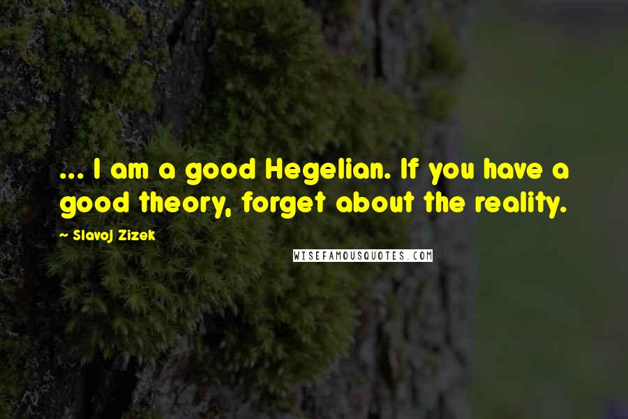 Slavoj Zizek Quotes: ... I am a good Hegelian. If you have a good theory, forget about the reality.