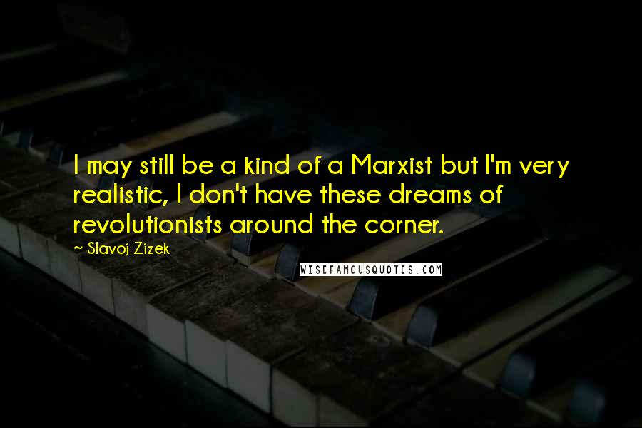 Slavoj Zizek Quotes: I may still be a kind of a Marxist but I'm very realistic, I don't have these dreams of revolutionists around the corner.