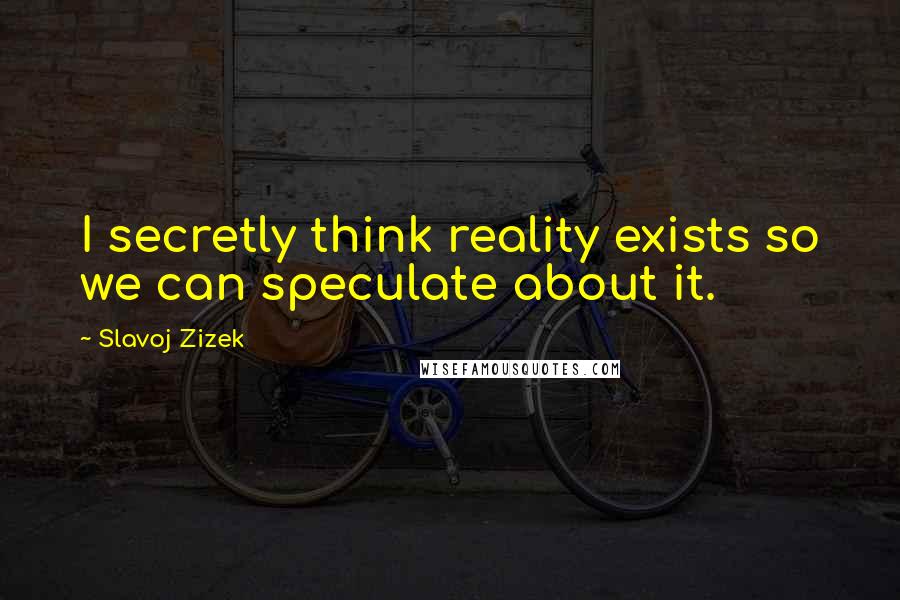 Slavoj Zizek Quotes: I secretly think reality exists so we can speculate about it.