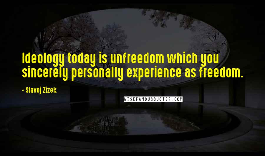Slavoj Zizek Quotes: Ideology today is unfreedom which you sincerely personally experience as freedom.