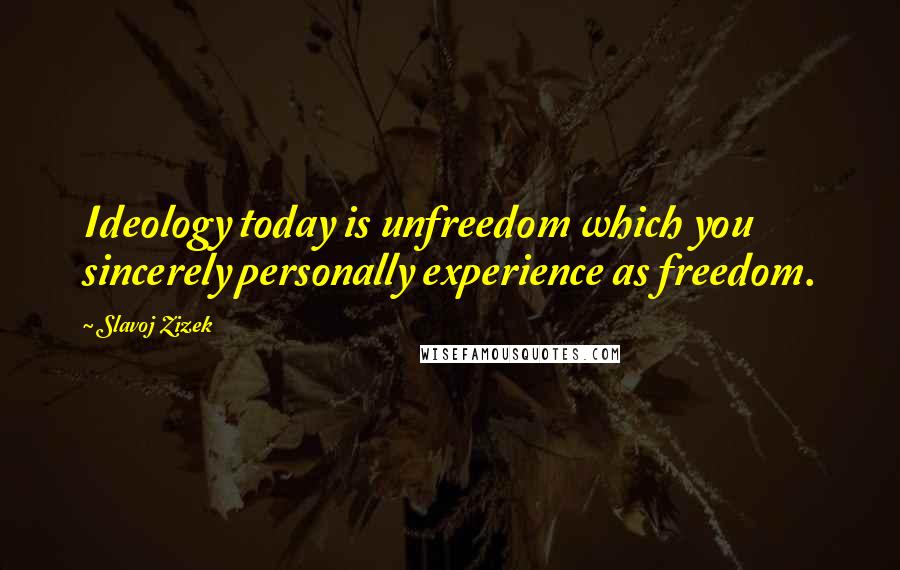 Slavoj Zizek Quotes: Ideology today is unfreedom which you sincerely personally experience as freedom.