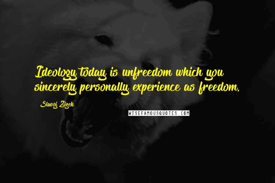 Slavoj Zizek Quotes: Ideology today is unfreedom which you sincerely personally experience as freedom.