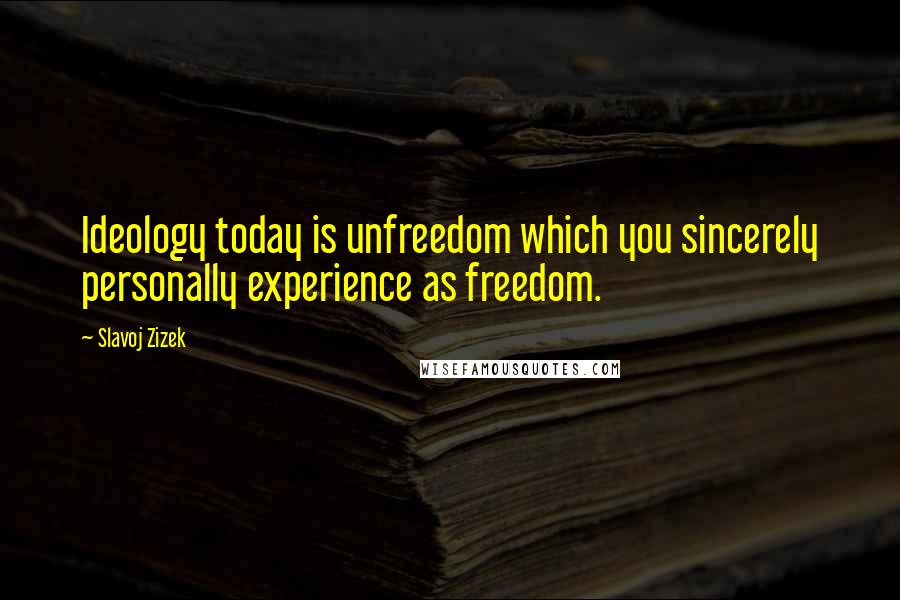 Slavoj Zizek Quotes: Ideology today is unfreedom which you sincerely personally experience as freedom.