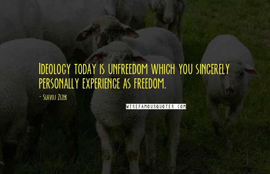 Slavoj Zizek Quotes: Ideology today is unfreedom which you sincerely personally experience as freedom.