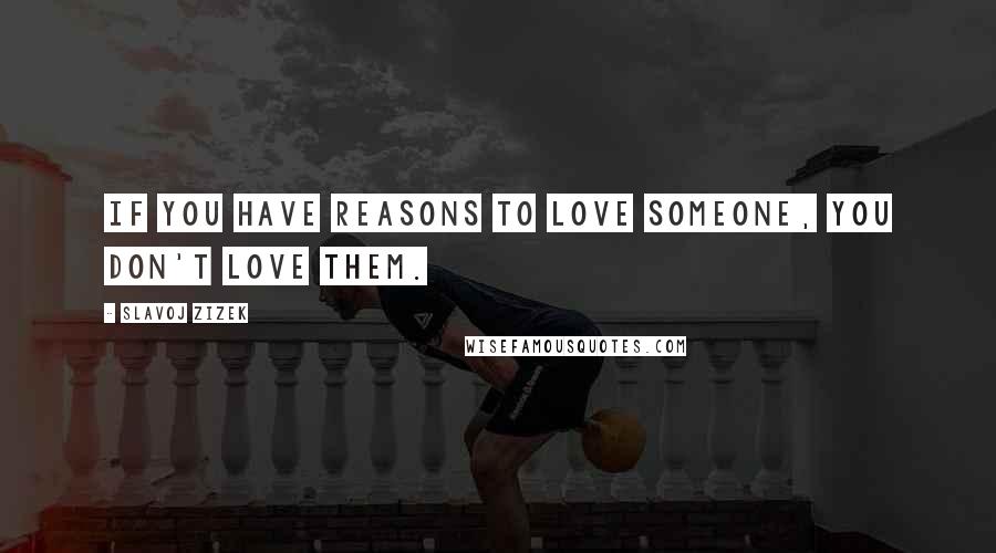 Slavoj Zizek Quotes: If you have reasons to love someone, you don't love them.