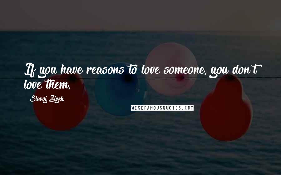 Slavoj Zizek Quotes: If you have reasons to love someone, you don't love them.