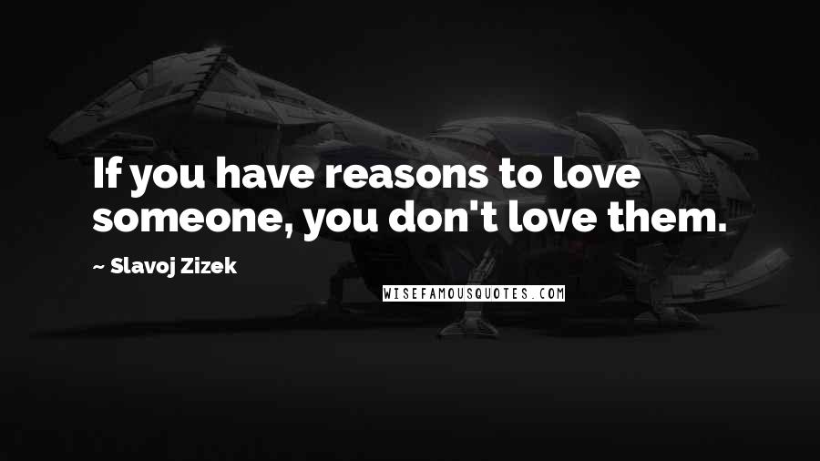 Slavoj Zizek Quotes: If you have reasons to love someone, you don't love them.
