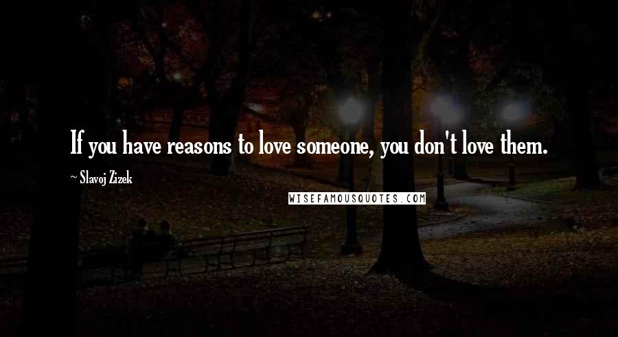 Slavoj Zizek Quotes: If you have reasons to love someone, you don't love them.