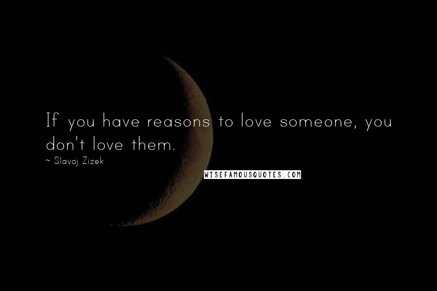 Slavoj Zizek Quotes: If you have reasons to love someone, you don't love them.
