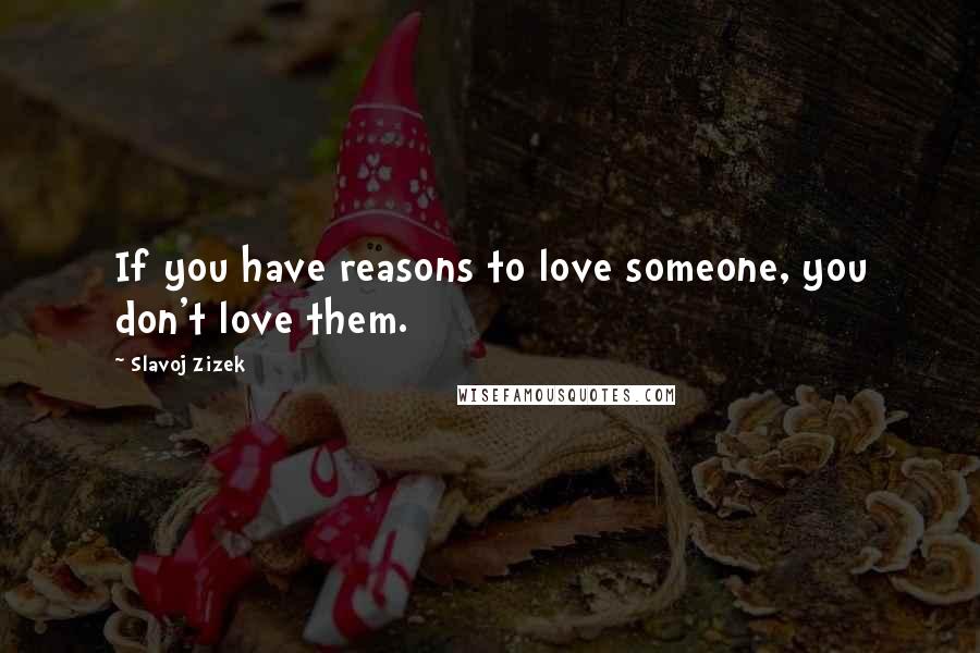 Slavoj Zizek Quotes: If you have reasons to love someone, you don't love them.