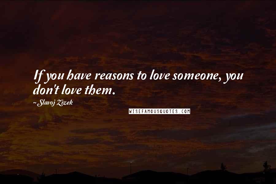 Slavoj Zizek Quotes: If you have reasons to love someone, you don't love them.