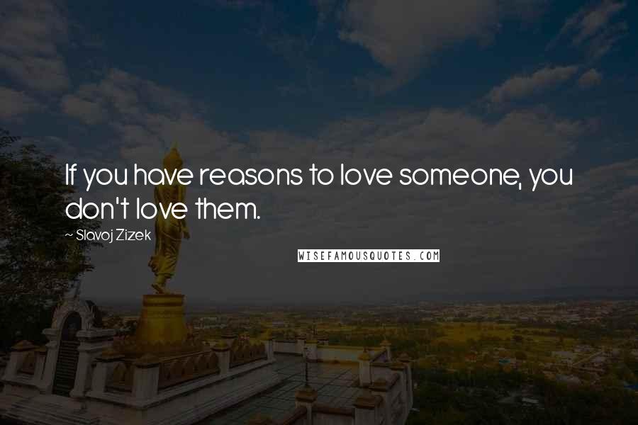 Slavoj Zizek Quotes: If you have reasons to love someone, you don't love them.