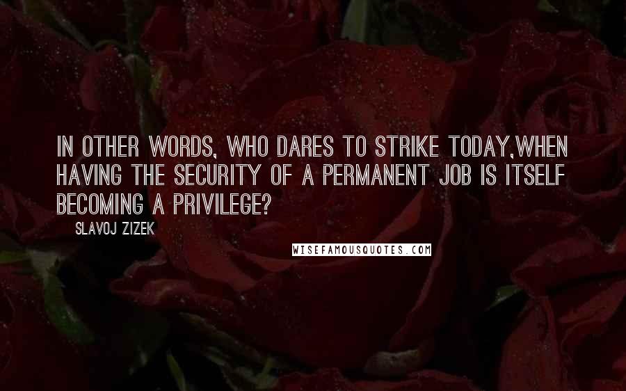 Slavoj Zizek Quotes: In other words, who dares to strike today,when having the security of a permanent job is itself becoming a privilege?