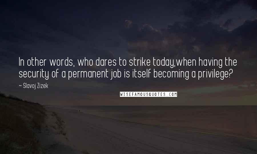 Slavoj Zizek Quotes: In other words, who dares to strike today,when having the security of a permanent job is itself becoming a privilege?