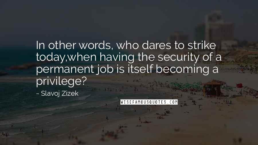 Slavoj Zizek Quotes: In other words, who dares to strike today,when having the security of a permanent job is itself becoming a privilege?