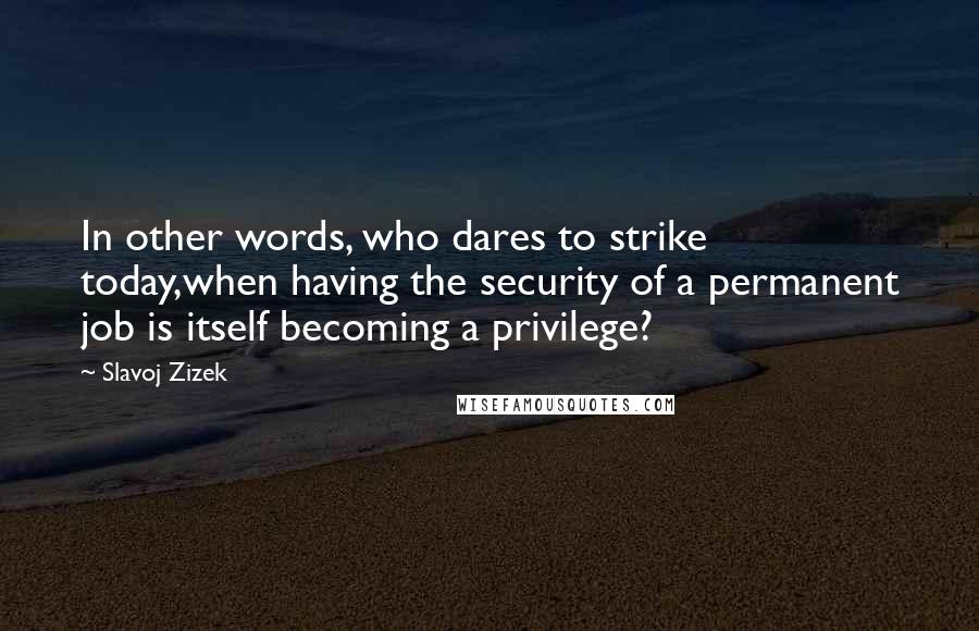 Slavoj Zizek Quotes: In other words, who dares to strike today,when having the security of a permanent job is itself becoming a privilege?