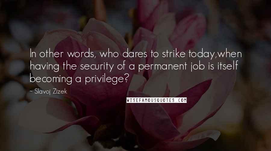 Slavoj Zizek Quotes: In other words, who dares to strike today,when having the security of a permanent job is itself becoming a privilege?