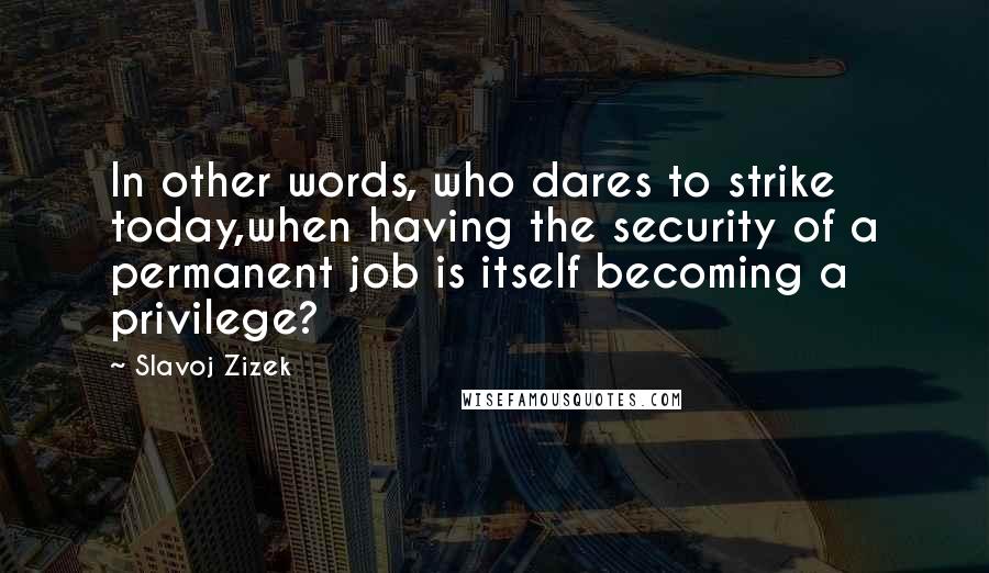 Slavoj Zizek Quotes: In other words, who dares to strike today,when having the security of a permanent job is itself becoming a privilege?