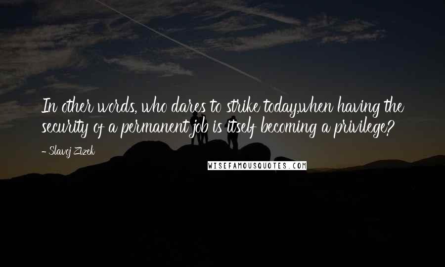 Slavoj Zizek Quotes: In other words, who dares to strike today,when having the security of a permanent job is itself becoming a privilege?