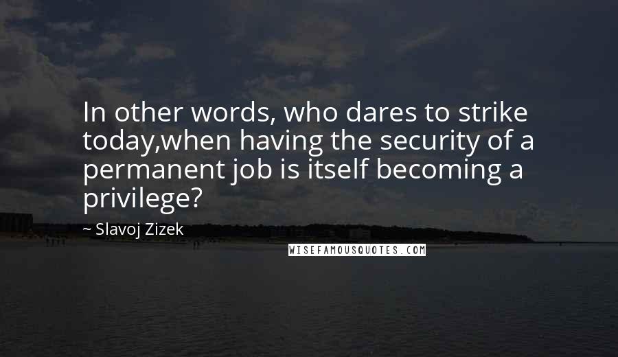 Slavoj Zizek Quotes: In other words, who dares to strike today,when having the security of a permanent job is itself becoming a privilege?