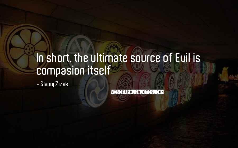 Slavoj Zizek Quotes: In short, the ultimate source of Evil is compasion itself