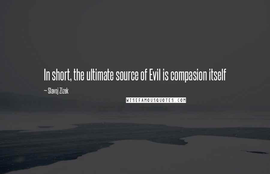 Slavoj Zizek Quotes: In short, the ultimate source of Evil is compasion itself