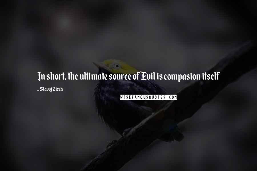 Slavoj Zizek Quotes: In short, the ultimate source of Evil is compasion itself