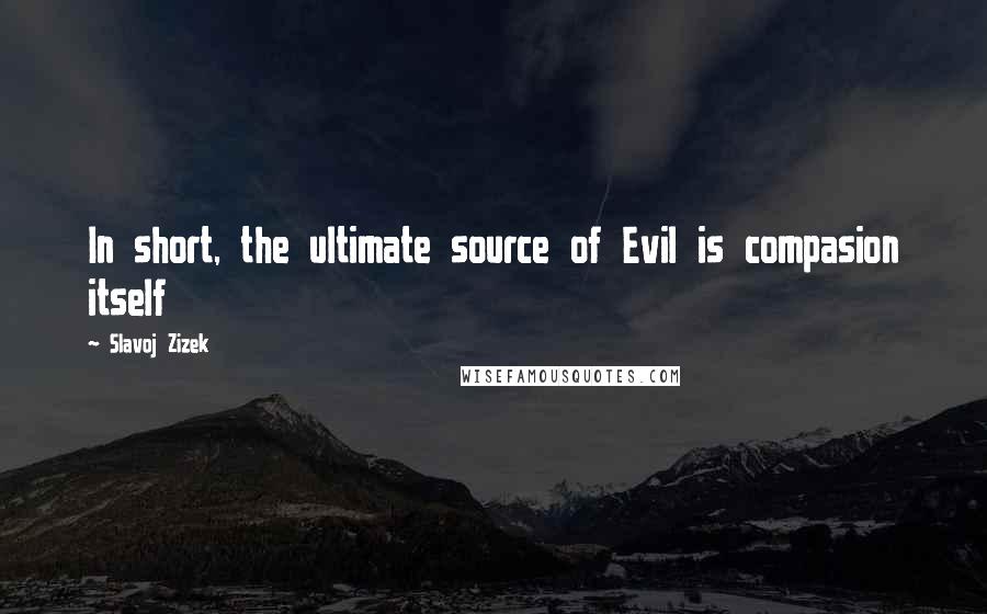 Slavoj Zizek Quotes: In short, the ultimate source of Evil is compasion itself