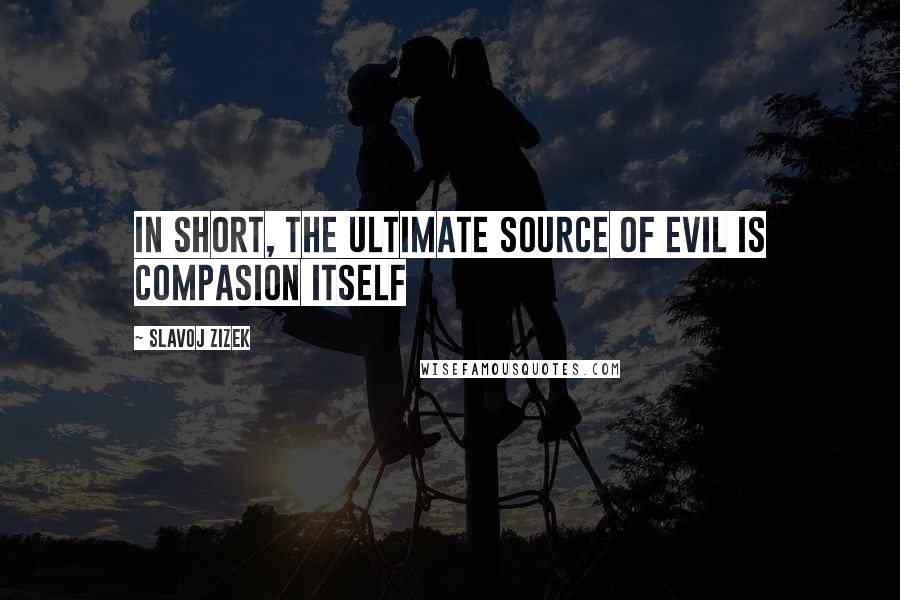 Slavoj Zizek Quotes: In short, the ultimate source of Evil is compasion itself