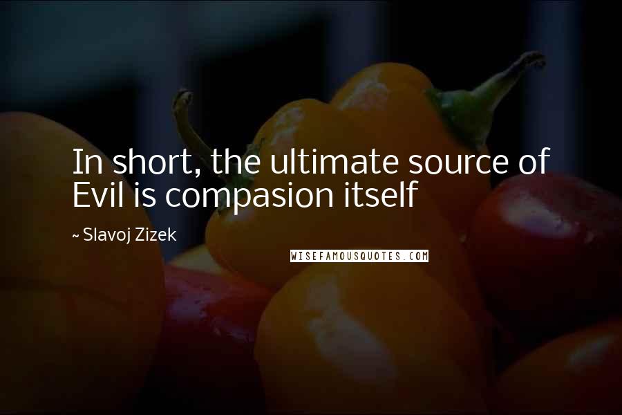 Slavoj Zizek Quotes: In short, the ultimate source of Evil is compasion itself