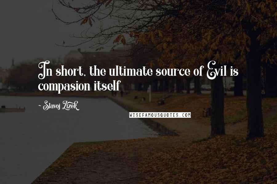 Slavoj Zizek Quotes: In short, the ultimate source of Evil is compasion itself