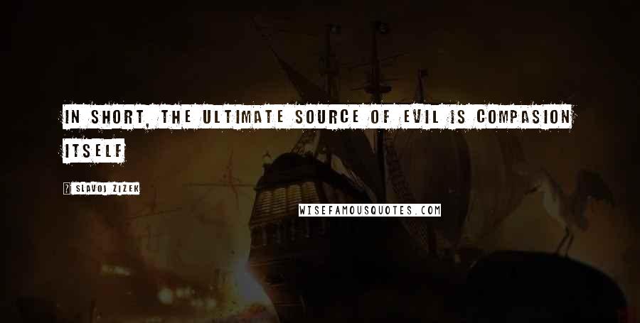 Slavoj Zizek Quotes: In short, the ultimate source of Evil is compasion itself