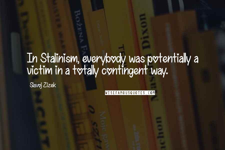 Slavoj Zizek Quotes: In Stalinism, everybody was potentially a victim in a totally contingent way.