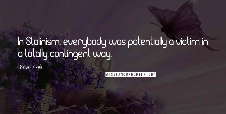Slavoj Zizek Quotes: In Stalinism, everybody was potentially a victim in a totally contingent way.