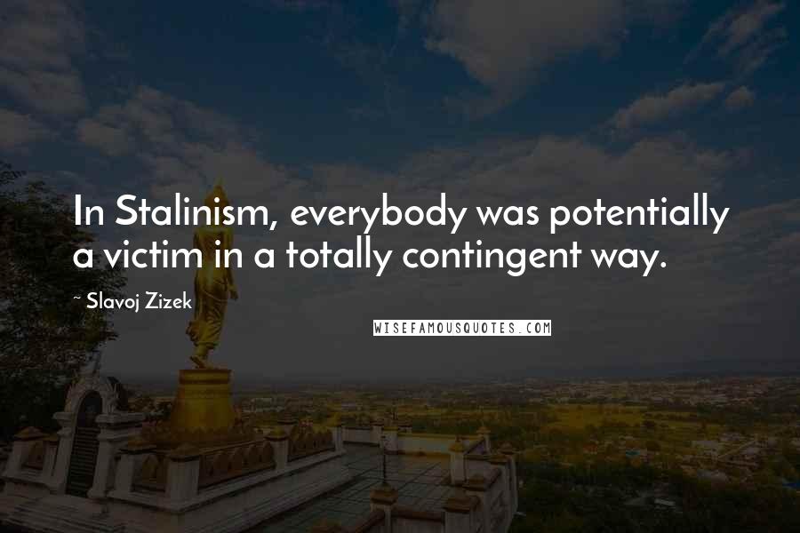 Slavoj Zizek Quotes: In Stalinism, everybody was potentially a victim in a totally contingent way.