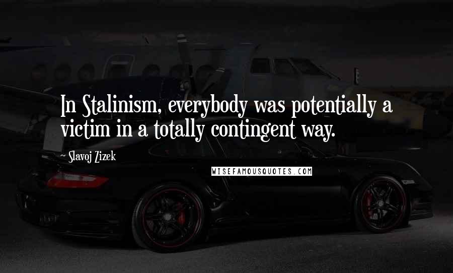 Slavoj Zizek Quotes: In Stalinism, everybody was potentially a victim in a totally contingent way.