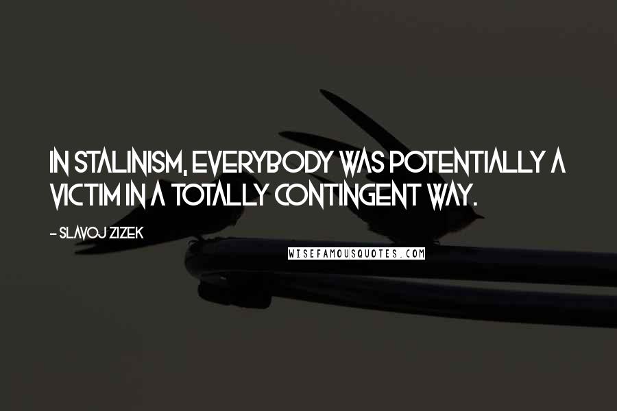 Slavoj Zizek Quotes: In Stalinism, everybody was potentially a victim in a totally contingent way.